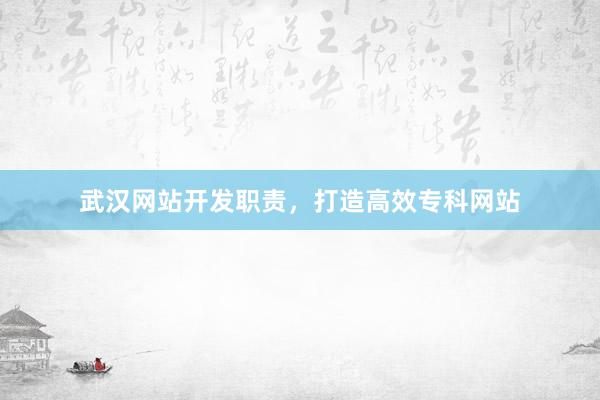 武汉网站开发职责,打造高效专科网站